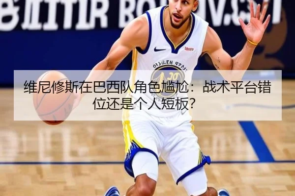 维尼修斯在巴西队角色尴尬：战术平台错位还是个人短板？