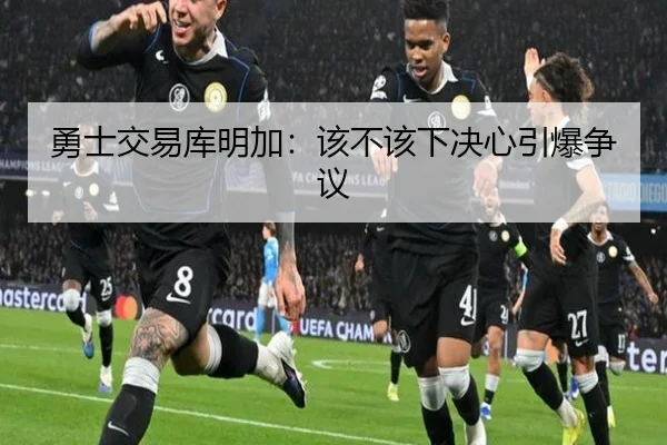 勇士交易库明加：该不该下决心引爆争议 - ayx.com