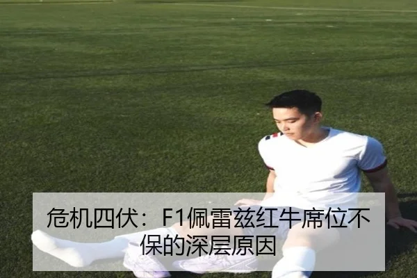 危机四伏：F1佩雷兹红牛席位不保的深层原因